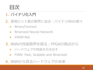 ⽬目次
1. バイナリ化⼊入⾨門
2. 表現ビット数の限界に迫る：バイナリNNの数々
Ø BinaryConnect
Ø Binarized Neural  Network
Ø XNOR-‐‑‒Net
3. BNNの性能限界を探る：FPG...