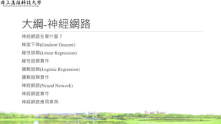 大綱-神經網路
神經網路在學什麼？
梯度下降(Gradient Descent)
線性迴歸(Linear Regression)
線性迴歸實作
邏輯迴歸(Logistic Regression)
邏輯迴歸實作
神經網路(Neural Network)
神經網路實作
神經網路應用案例
2
 