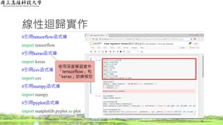 線性迴歸實作
#引用tensorflow函式庫
import tensorflow
#引用keras函式庫
import keras
#引用csv函式庫
import csv
#引用numpy函式庫
import numpy
#引用pyplot函式庫
import matplotlib.pyplot as plot
21
使用深度學習套件
「tensorflow」和
「keras」訓練模型
 