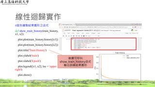 線性迴歸實作
#宣告繪製結果圖形之函式
def show_train_history(train_history,
x1, x2):
plot.plot(train_history.history[x1])
plot.plot(train_history.history[x2])
plot.title('Train History')
plot.ylabel('train')
plot.xlabel('Epoch')
plot.legend([x1, x2], loc = 'upper
right')
plot.show()
25
後續可呼叫
show_train_history函式
輸出訓練結果圖形
 
