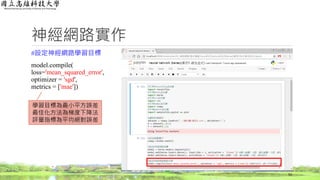 神經網路實作
#設定神經網路學習目標
model.compile(
loss='mean_squared_error',
optimizer = 'sgd',
metrics = ['mae'])
53
學習目標為最小平方誤差
最佳化方法為梯度下降法
評量指標為平均絕對誤差
 