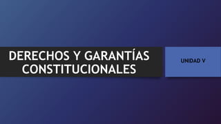 DERECHOS Y GARANTÍAS
CONSTITUCIONALES
UNIDAD V
 