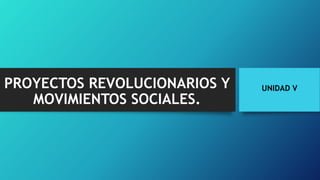 PROYECTOS REVOLUCIONARIOS Y
MOVIMIENTOS SOCIALES.
UNIDAD V
 