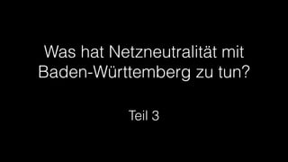 Was hat Netzneutralität mit
Baden-Württemberg zu tun?
Teil 3
 