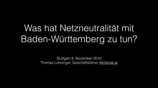 Was hat Netzneutralität mit
Baden-Württemberg zu tun?
Stuttgart 8. November 2016
Thomas Lohninger, Geschäftsführer AKVorrat.at
 