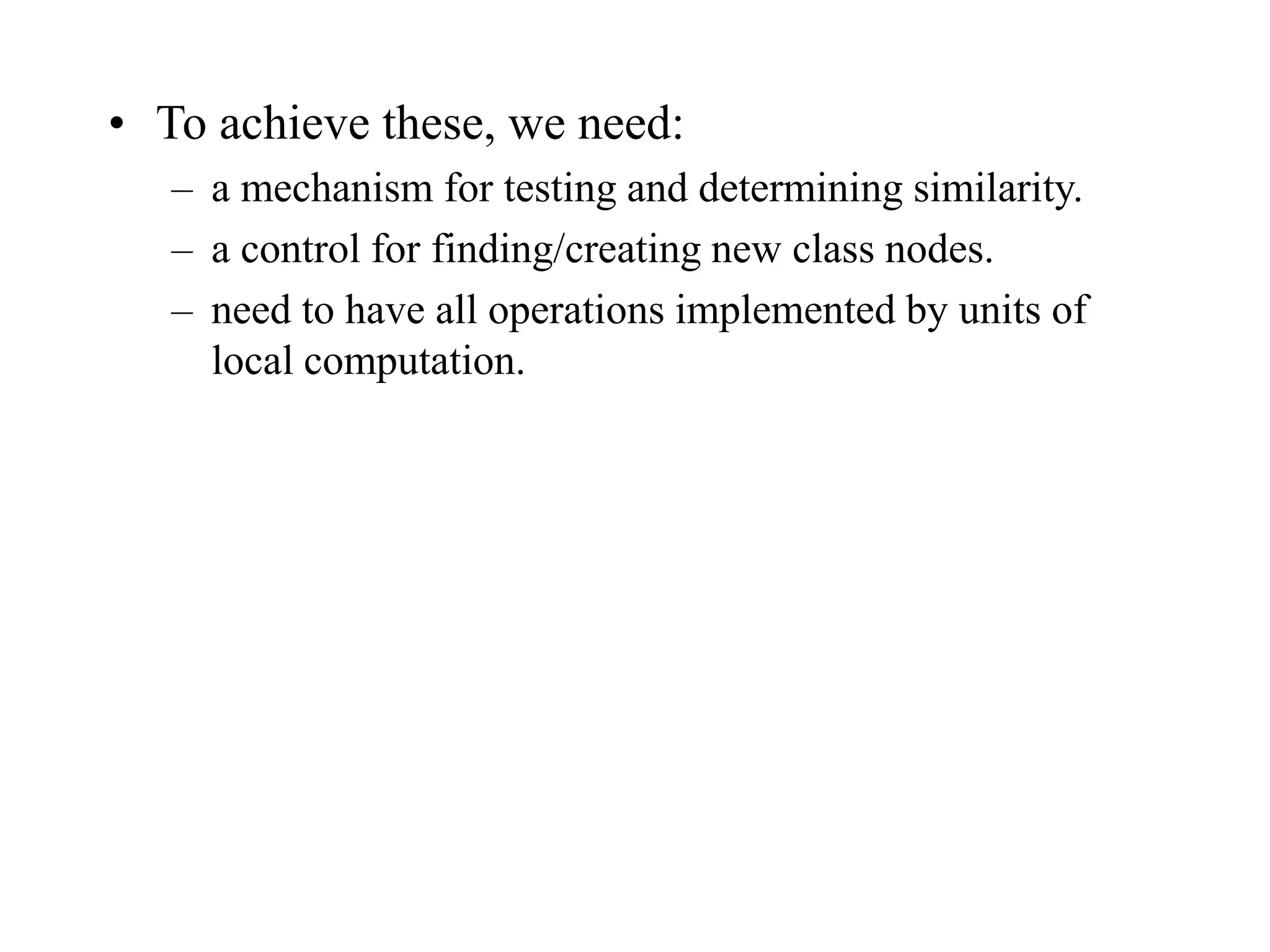 • To achieve these, we need:
– a mechanism for testing and determining similarity.
– a control for finding/creating new class nodes.
– need to have all operations implemented by units of
local computation.
 