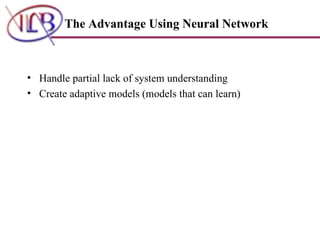Handle partial lack of system understanding   Create adaptive models (models that can learn)     The Advantage Using Neural Network 