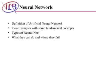 Neural Network Definition of  Artificial Neural Network Two Examples with some fundamental concepts Types of Neural Nets What they can do and where they fail  