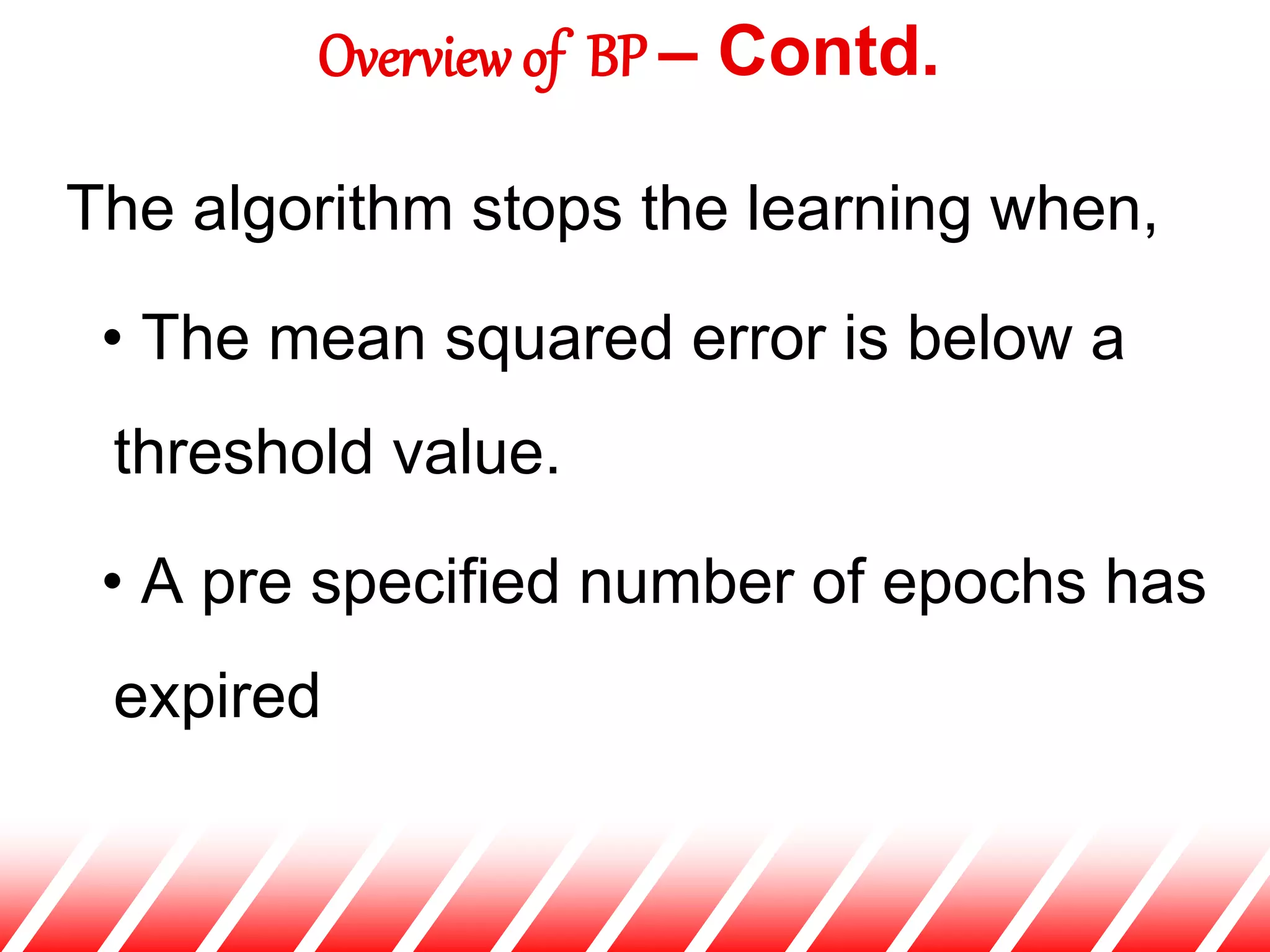 The algorithm stops the learning when,
• The mean squared error is below a
threshold value.
• A pre specified number of epochs has
expired
Overview of BP – Contd.
 
