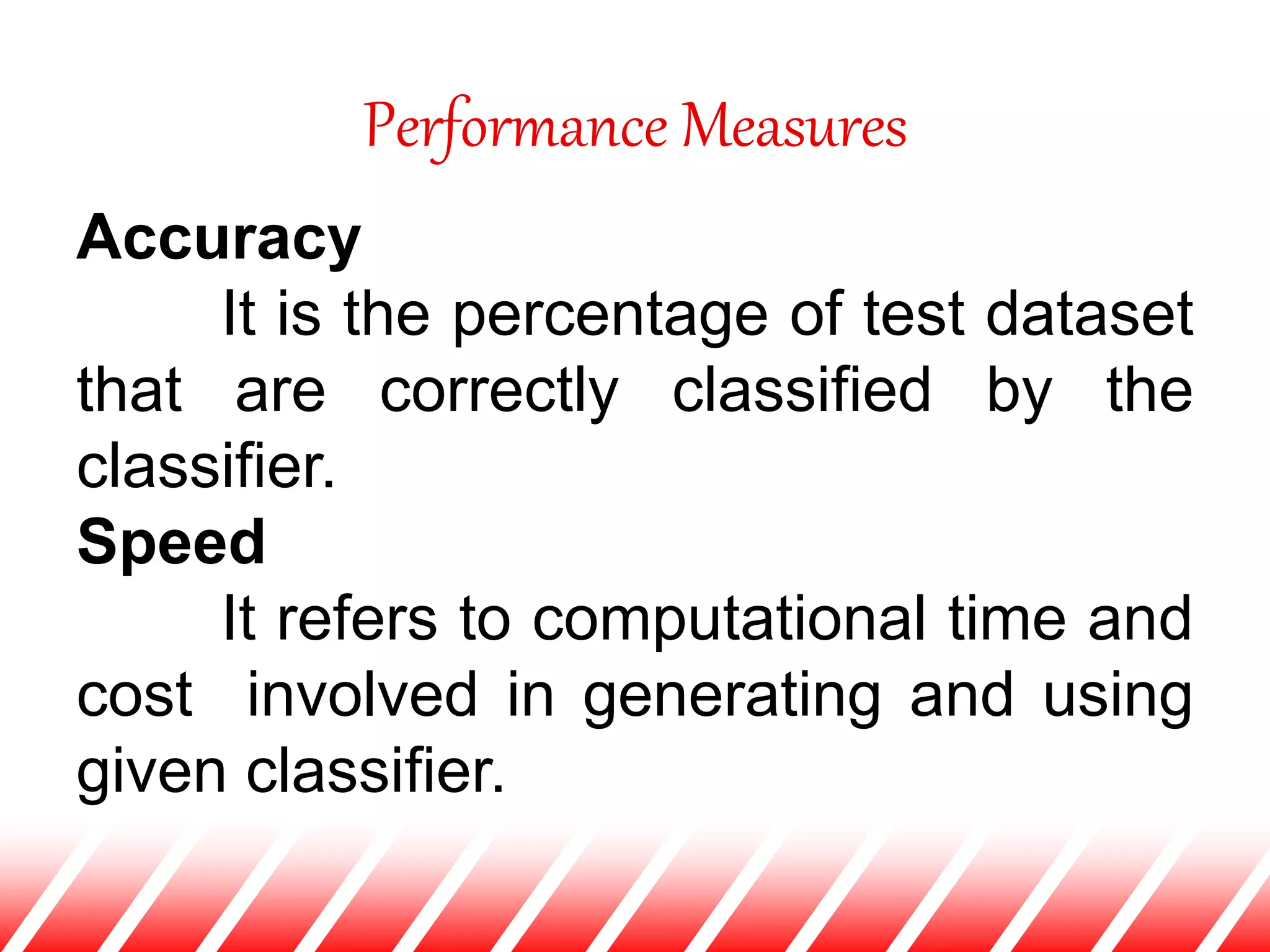Performance Measures
Accuracy
It is the percentage of test dataset
that are correctly classified by the
classifier.
Speed
It refers to computational time and
cost involved in generating and using
given classifier.
 