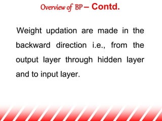 Weight updation are made in the
backward direction i.e., from the
output layer through hidden layer
and to input layer.
Overview of BP – Contd.
 