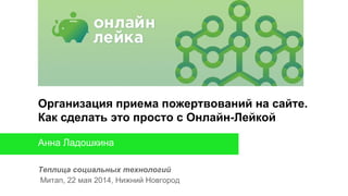 Теплица социальных технологий
Митап, 22 мая 2014, Нижний Новгород
Анна Ладошкина
Организация приема пожертвований на сайте.
Как сделать это просто с Онлайн-Лейкой
 