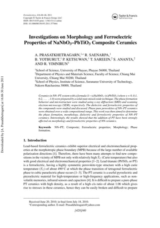 Ferroelectrics, 416:40–46, 2011
Copyright © Taylor & Francis Group, LLC
ISSN: 0015-0193 print / 1563-5112 online
DOI: 10.1080/00150193.2011.577664
Investigations on Morphology and Ferroelectric
Properties of NaNbO3–PbTiO3 Composite Ceramics
A. PRASATKHETRAGARN,1,∗
R. SAENARPA,1
B. YOTBURUT,1
P. KETSUWAN,1
T. SAREEIN,2
S. ANANTA,2
AND R. YIMNIRUN3
1
School of Science, University of Phayao, Phayao 56000, Thailand
2
Department of Physics and Materials Science, Faculty of Science, Chiang Mai
University, Chiang Mai 50200, Thailand
3
School of Physics, Institute of Science, Suranaree University of Technology,
Nakorn Ratchasima 30000, Thailand
Ceramics in NN–PT system with a formula (1−x)NaNbO3–(x)PbTiO3 (where x = 0, 0.1,
0.2, . . . , 1.0) were prepared by a solid state mixed oxide technique. The phase formation
behavior and microstructure were studied using x-ray diffraction (XRD) and scanning
electron microscopy (SEM), respectively. The dielectric and ferroelectric properties of
the compounds were studied and discussed. Phase pure perovskites of NN–PT ceramics
were obtained over a wide compositional range. This work was then aimed to determine
the phase formation, morphology, dielectric and ferroelectric properties of NN–PT
ceramics. Interestingly, the results showed that the addition of PT have been strongly
affected on morphology and ferroelectric properties of NN ceramics.
Keywords NN–PT; Composite; Ferroelectric properties; Morphology; Phase
formation.
1. Introduction
Lead-based ferroelectric ceramics exhibit superior electrical and electromechanical prop-
erties at the morphotropic phase boundary (MPB) because of the large number of available
polarization directions [1]. Therefore, there have been many attempts to find new compo-
sitions in the vicinity of MPB not only with relatively high TC (Curie temperature) but also
with good electrical and electromechanical properties [1–2]. Lead titanate (PbTiO3 or PT)
is a ferroelectric, having a highly symmetric perovskite-type structure with a high curie
temperature (TC) of about 490◦
C at which the phase transition of tetragonal ferroelectric
phase to cubic paraelectric phase occurs [1–3]. The PT ceramic is a useful pyroelectric and
piezoelectric material for high-temperature or high-frequency applications, such as non-
volatile memories, infrared sensors and capacitors [4]. It is difficult to prepare a pure-phase
PT ceramics with high density, as a result of a high c/a ratio of about 1.06 which gives
rise to stresses in these ceramics, hence they can be easily broken and difficult to prepare
Received June 20, 2010; in final form July 18, 2010.
∗
Corresponding author. E-mail: Prasatkhetragarn@yahoo.com
[428]/40
Downloaded
by
[A.
Prasatkhetragarn]
at
16:06
30
June
2011
 