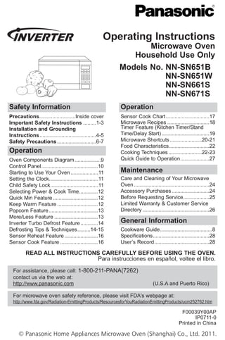 operating instructions
Microwave oven
household use only
Models no. nn-sn651b
nn-sn651W
nn-sn661s
nn-sn671s
safety information
Precautions.........................Inside cover
important safety instructions .........1-3
installation and grounding
instructions.......................................4-5
safety Precautions...........................6-7
operation
Sensor Cook Chart..............................17
Microwave Recipes .............................18
Timer Feature (Kitchen Timer/Stand
Time/Delay Start).................................19
Microwave Shortcuts......................20-21
Food Characteristics............................22
Cooking Techniques.......................22-23
Quick Guide to Operation....................27
operation
Oven Components Diagram..................9
Control Panel.......................................10
Starting to Use Your Oven ...................11
Setting the Clock..................................11
Child Safety Lock.................................11
Selecting Power & Cook Time.............12
Quick Min Feature ...............................12
Keep Warm Feature ............................12
Popcorn Feature..................................13
More/Less Feature ..............................13
Inverter Turbo Defrost Feature............14
Defrosting Tips & Techniques.........14-15
Sensor Reheat Feature .......................16
Sensor Cook Feature ..........................16
Maintenance
Care and Cleaning of Your Microwave
Oven ....................................................24
Accessory Purchases..........................24
Before Requesting Service..................25
Limited Warranty & Customer Service
Directory ..............................................26
general information
Cookware Guide....................................8
Specifications.......................................28
User’s Record......................................28
read all instructions carefully before using the oven.
Para instrucciones en español, voltee el libro.
F00039Y00AP
IP0711-0
Printed in China
For microwave oven safety reference, please visit FDA's webpage at:
http://www.fda.gov/Radiation-EmittingProducts/ResourcesforYouRadiationEmittingProducts/ucm252762.htm
© Panasonic Home Appliances Microwave Oven (Shanghai) Co., Ltd. 2011.
For assistance, please call: 1-800-211-PANA(7262)
contact us via the web at:
http://www.panasonic.com (U.S.A and Puerto Rico)
IP3516_39Y00AP_33_110630:IP3516_39Y00AP_00_110316.qxd 2011-6-30 Jerry 上上16:55 Page 1
 