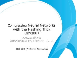 Compressing  Neural  Networks  
with  the  Hashing  Trick
（論論⽂文紹介）
ICML2015読み会
2015/08/20  @  ドワンゴセミナールーム
得居  誠也  (Preferred  Networks)
 