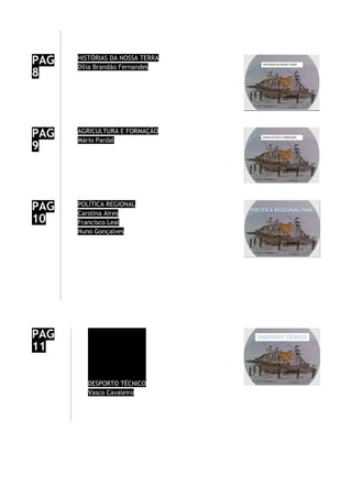 PAG
8
HISTÓRIAS DA NOSSA TERRA
Dília Brandão Fernandes
PAG
9
AGRICULTURA E FORMAÇÃO
Mário Pardal
PAG
10
POLÍTICA REGIONAL
Carolina Aires
Francisco Leal
Nuno Gonçalves
PAG
11
DESPORTO TÉCNICO
Vasco Cavaleiro
 
