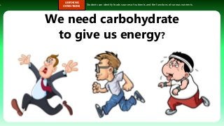 s.
LEARNING
INTENTIONS
Students can identify foods sources of nutrients and the functions of various nutrients.
We need carbohydrate
to give us energy?
 