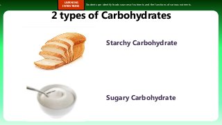 s.
LEARNING
INTENTIONS
Students can identify foods sources of nutrients and the functions of various nutrients.
2 types of Carbohydrates
Starchy Carbohydrate
Sugary Carbohydrate
 