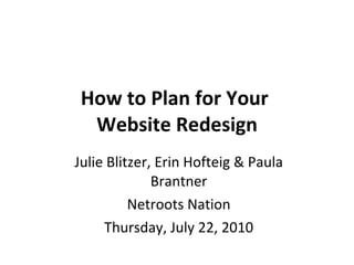 How to Plan for Your  Website Redesign Julie Blitzer, Erin Hofteig & Paula Brantner Netroots Nation Thursday, July 22, 2010 