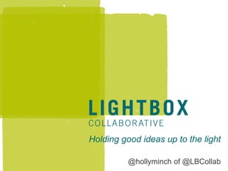 Holding good ideas up to the light

          @hollyminch of @LBCollab
 