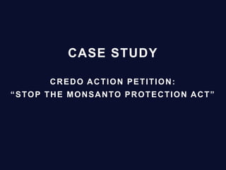 CASE STUDY
CREDO ACTION PETITION:
“STOP THE MONSANTO PROTECTION ACT”
 