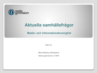 Aktuella samhällsfrågor
Medie- och informationskunnighet
NN17c
Maria Åsberg, bibliotekarie
Nacka gymnasium, vt 2019
 