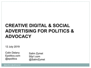 @epolitics @salimzymet
CREATIVE DIGITAL & SOCIAL
ADVERTISING FOR POLITICS &
ADVOCACY
12 July 2019
Colin Delany
Epolitics.com
@epolitics
Salim Zymet
50p1.com
@SalimZymet
 