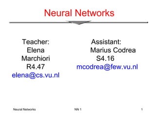 Neural Networks NN 1 1
Neural Networks
Teacher:
Elena
Marchiori
R4.47
elena@cs.vu.nl
Assistant:
Marius Codrea
S4.16
mcodrea@few.vu.nl
 