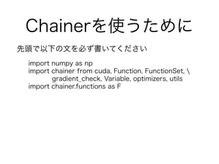 Chainerʹ
^¤ĤؤƤ
import numpy as np
import chainer from cuda, Function, FunctionSet, 
gradient_check, Variable, optimizers, utils
import chainer.functions as F
 