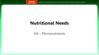 s.
LEARNING
INTENTIONS
Students can identify foods sources of nutrients and the functions of various nutrients.
Nutritional Needs
N2 – Micronutrients
 