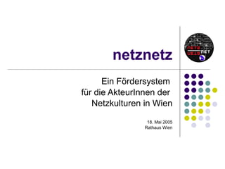 netznetz Ein Fördersystem  für die AkteurInnen der  Netzkulturen in Wien 18. Mai 2005 Rathaus Wien 