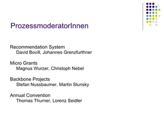 Recommendation System David Bovill, Johannes Grenzfurthner Micro Grants Magnus Wurzer, Christoph Nebel Backbone Projects Stefan Nussbaumer, Martin Slunsky Annual Convention Thomas Thurner, Lorenz Seidler ProzessmoderatorInnen 