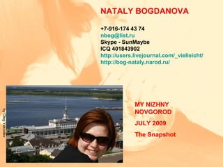 MY NIZHNY
NOVGOROD
JULY 2009
The Snapshot
NATALY BOGDANOVA
+7-916-174 43 74
nbog@list.ru
Skype - SunMaybe
ICQ 401843902
http://users.livejournal.com/_vielleicht/
http://bog-nataly.narod.ru/
byOlegYakovlev
 