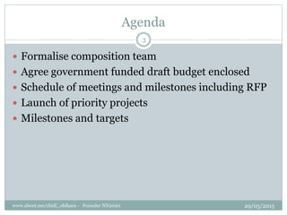 Agenda
? Formalise composition team
? Agree government funded draft budget enclosed
? Schedule of meetings and milestones including RFP
? Launch of priority projects
? Milestones and targets
29/05/2015www.about.me/chidi_obihara - Founder NN2020
3
 