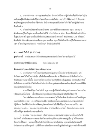 80
8. สําหรับกิจกรรม “ความสูงของพีระมิด” มีเจตนาใหเปนความรูเพิ่มเติมเพื่อใหนักเรียนไดรูวา
คนโบราณรูจักใชคณิตศาสตรแกปญหาโดยอาศัยธรรมชาติเปนสื่อ และใหรูวาวิธีที่ทาเลสใช เปนการนํา
สมบัติของรูปสามเหลี่ยมคลายมาใชเชนกัน ถามีเวลาพอครูอาจใหนักเรียนไดนําวิธีนี้ไปปฏิบัติจริงนอก
หองเรียนดวย
9. ถานักเรียนมีความพรอมและมีเวลาพอ ครูอาจใชกิจกรรมเสนอแนะ 4.2 ก และ 4.2 ข
เพิ่มเติมความรูเกี่ยวกับรูปสามเหลี่ยมคลายดวยก็ได สําหรับกิจกรรม 4.2 ก ตองการใหนักเรียนเห็นวิธีการ
พื้นฐานในการสรางรูปสามเหลี่ยมใหคลายกับรูปสามเหลี่ยมที่กําหนดให สวนกิจกรรม 4.2 ข ใหความรู
เพิ่มเติมเกี่ยวกับการพิจารณาความคลายของรูปสามเหลี่ยม ครูอาจใหนักเรียนใชความรูในกิจกรรมเสนอแนะ
4.2 ข นี้ไปแกปญหาในกิจกรรม “คิดไดไหม” อีกวิธีหนึ่งดวยก็ได
4.3 การนําไปใช (5 ชั่วโมง)
จุดประสงค นักเรียนสามารถใชสมบัติของรูปสามเหลี่ยมที่คลายกันในการแกปญหาได
เอกสารแนะนําการจัดกิจกรรม กิจกรรมเสนอแนะ 4.3
ขอเสนอแนะในการจัดกิจกรรมการเรียนการสอน
1. กิจกรรมในหัวขอนี้ เนนการนําสมบัติของรูปสามเหลี่ยมคลายไปใชแกปญหาตาง ๆ ซึ่ง
นักเรียนอาจพบไดในชีวิตประจําวัน หรือในสิ่งแวดลอมรอบตัว ทําใหคณิตศาสตรที่นักเรียนเรียนใน
หองเรียนมีความหมายยิ่งขึ้น นักเรียนไดมีโอกาสเห็นการนําไปใชอยางเปนรูปธรรม กิจกรรมในหัวขอนี้
ยังเปนอีกแนวทางหนึ่งที่ทําใหนักเรียนเห็นประโยชนและคุณคาของคณิตศาสตรและชวยสรางเจตคติที่ดีตอ
วิชาคณิตศาสตรไดอีกดวย
การแกโจทยปญหาในหัวขอนี้ ครูควรกระตุนใหนักเรียนเขียนรูปประกอบและวิเคราะหหา
รูปสามเหลี่ยมที่คลายกัน เพื่อใหสามารถนําสมบัติของรูปสามเหลี่ยมคลายไปใชแกปญหาได
2. ในการจัดกิจกรรมการเรียนการสอนนอกจากจะใหนักเรียนศึกษาตัวอยางและแกโจทยปญหา
จากแบบฝกหัด 4.3 แลว ครูอาจใหนักเรียนสรางโจทยปญหาขึ้นเองและครูอาจจัดกิจกรรมคณิตศาสตร
ปฏิบัติการ โดยใหนักเรียนนําสมบัติของรูปสามเหลี่ยมคลายไปใชแกปญหาในสถานการณจริง เชน
หาความสูงของเสาธง หาความสูงของอาคารเรียน หาความกวางของสระน้ํา โดยอาศัยแนวคิดจากการ
แกโจทยปญหาจากตัวอยางและแบบฝกหัด
3. กิจกรรม “การยอการขยาย” เปนตัวอยางของการนําสมบัติของรูปสามเหลี่ยมคลายไปใช
ประโยชน นักเรียนสามารถอาศัยแนวคิดนี้ในการเขียนรูปยอและรูปขยายของรูปอื่น ๆ ใหมีขนาดตาม
อัตราสวนที่ตองการ นอกจากนี้สําหรับนักเรียนที่มีความสนใจเปนพิเศษ ครูอาจเพิ่มเติมกิจกรรมให
นักเรียนแสดงการใหเหตุผลวา รูปที่ไดจากการยอหรือการขยายเปนรูปที่คลายกับรูปเรขาคณิตที่กําหนดให
 