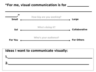 LargeSmall
Sol Collaborative
For You For Others
How big are you working?
Who’s doing it?
Who’s your audience?
“For me, visual communication is for ___________ 
____________________________________________
______.”
Ideas I want to communicate visually:
1.___________________________________________
2._________________________________________ 
 
 