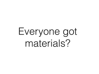 Everyone got
materials?
 