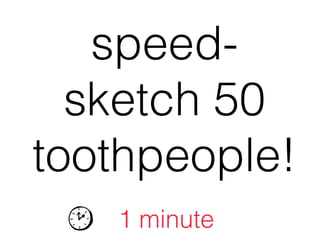 speed-
sketch 50
toothpeople!
1 minute
 