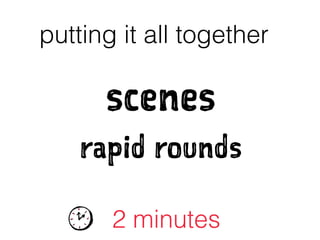 putting it all together
2 minutes
scenes
rapid rounds
 