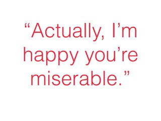 “Actually, I’m
happy you’re
miserable.”
 