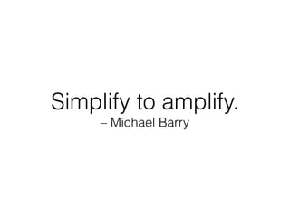 Simplify to amplify.
– Michael Barry
 