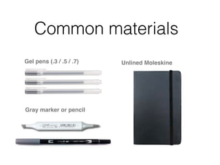 Gray marker or pencil
Gel pens (.3 / .5 / .7) Unlined Moleskine
Common materials
 