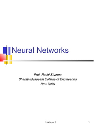 Neural Networks

            Prof. Ruchi Sharma
 Bharatividyapeeth College of Engineering
                 New Delhi




                   Lecture 1                1
 