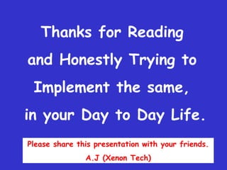 Thanks for Reading  and Honestly Trying to  Implement the same,  in your Day to Day Life. Please share this presentation with your friends. A.J (Xenon Tech) 