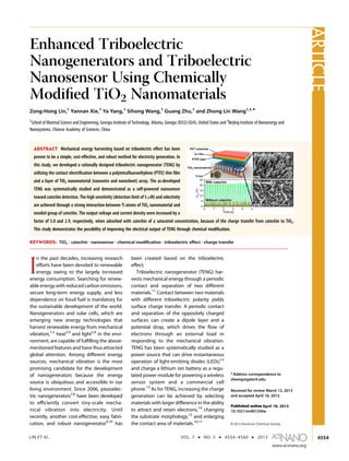 LIN ET AL. VOL. 7 ’ NO. 5 ’ 4554–4560 ’ 2013
www.acsnano.org
4554
April 18, 2013
C 2013 American Chemical Society
Enhanced Triboelectric
Nanogenerators and Triboelectric
Nanosensor Using Chemically
Modiﬁed TiO2 Nanomaterials
Zong-Hong Lin,†
Yannan Xie,†
Ya Yang,†
Sihong Wang,†
Guang Zhu,†
and Zhong Lin Wang†,‡,*
†
School of Material Science and Engineering, Georgia Institute of Technology, Atlanta, Georgia 30332-0245, United States and ‡
Beijing Institute of Nanoenergy and
Nanosystems, Chinese Academy of Sciences, China
I
n the past decades, increasing research
eﬀorts have been devoted to renewable
energy owing to the largely increased
energy consumption. Searching for renew-
able energy with reduced carbon emissions,
secure long-term energy supply, and less
dependence on fossil fuel is mandatory for
the sustainable development of the world.
Nanogenerators and solar cells, which are
emerging new energy technologies that
harvest renewable energy from mechanical
vibration,1,2
heat3,4
and light5,6
in the envi-
ronment, are capable of fulﬁlling the above-
mentioned features and have thus attracted
global attention. Among diﬀerent energy
sources, mechanical vibration is the most
promising candidate for the development
of nanogenerators because the energy
source is ubiquitous and accessible in our
living environment. Since 2006, piezoelec-
tric nanogenerators7,8
have been developed
to eﬃciently convert tiny-scale mecha-
nical vibration into electricity. Until
recently, another cost-eﬀective, easy fabri-
cation, and robust nanogenerator9,10
has
been created based on the triboelectric
eﬀect.
Triboelectric nanogenerator (TENG) har-
vests mechanical energy through a periodic
contact and separation of two diﬀerent
materials.11
Contact between two materials
with diﬀerent triboelectric polarity yields
surface charge transfer. A periodic contact
and separation of the oppositely charged
surfaces can create a dipole layer and a
potential drop, which drives the ﬂow of
electrons through an external load in
responding to the mechanical vibration.
TENG has been systematically studied as a
power source that can drive instantaneous
operation of light-emitting diodes (LEDs)12
and charge a lithium ion battery as a regu-
lated power module for powering a wireless
sensor system and a commercial cell
phone.13
As for TENG, increasing the charge
generation can be achieved by selecting
materials with larger diﬀerence in the ability
to attract and retain electrons,14
changing
the substrate morphology,15
and enlarging
the contact area of materials.16,17
* Address correspondence to
zlwang@gatech.edu.
Received for review March 12, 2013
and accepted April 16, 2013.
Published online
10.1021/nn401256w
ABSTRACT Mechanical energy harvesting based on triboelectric eﬀect has been
proven to be a simple, cost-eﬀective, and robust method for electricity generation. In
this study, we developed a rationally designed triboelectric nanogenerator (TENG) by
utilizing the contact electriﬁcation between a polytetraﬂuoroethylene (PTFE) thin ﬁlm
and a layer of TiO2 nanomaterial (nanowire and nanosheet) array. The as-developed
TENG was systematically studied and demonstrated as a self-powered nanosensor
toward catechin detection. The high sensitivity (detection limit of 5 μM) and selectivity
are achieved through a strong interaction between Ti atoms of TiO2 nanomaterial and
enediol group of catechin. The output voltage and current density were increased by a
factor of 5.0 and 2.9, respectively, when adsorbed with catechin of a saturated concentration, because of the charge transfer from catechin to TiO2.
This study demonstrates the possibility of improving the electrical output of TENG through chemical modiﬁcation.
KEYWORDS: TiO2
. catechin . nanosensor . chemical modiﬁcation . triboelectric eﬀect . charge transfer
ARTICLE
 