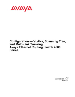 Configuration — VLANs, Spanning Tree,
and Multi-Link Trunking
Avaya Ethernet Routing Switch 4500
Series

5.5
NN47205-501, 07.01
April 2011

 