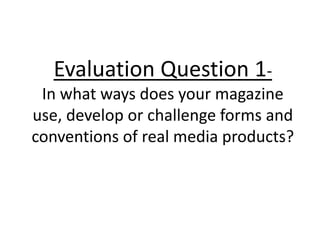 Evaluation Question 1-
In what ways does your magazine
use, develop or challenge forms and
conventions of real media products?
 