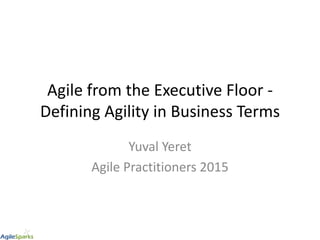 Agile from the Executive Floor -
Defining Agility in Business Terms
Yuval Yeret
Agile Practitioners 2015
 