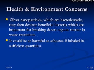 Health & Environment Concerns Silver nanoparticles, which are bacteriostatic, may then destroy beneficial bacteria which are important for breaking down organic matter in waste treatment. It could be as harmful as asbestos if inhaled in sufficient quantities.  NANOTECHNOLOGY 