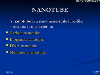 NANOTUBE A  nanotube  is a nanometer-scale tube-like structure. It may refer to: Carbon  nanotube Inorganic nanotube  DNA nanotube Membrane nanotube NANOTECHNOLOGY 